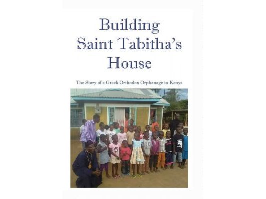 Building Saint Tabitha's House: The Story of a Greek Orthodox Orphanage in Kenya