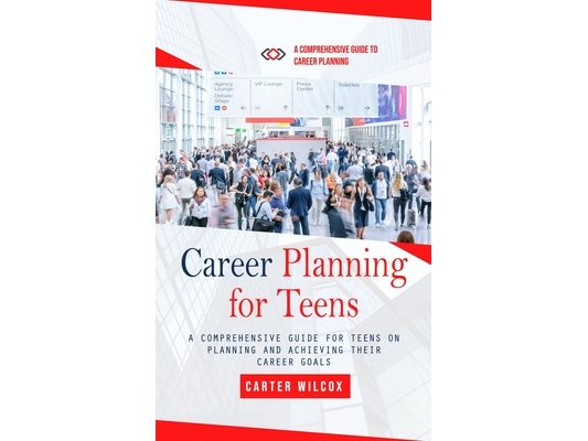 Career Planning for Teens: A Comprehensive Guide to Career Planning (A Comprehensive Guide for Teens on Planning and Achieving Their Career Goals)