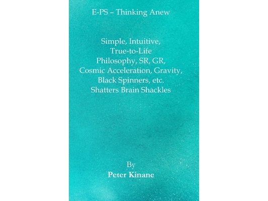 E-PS - Thinking Anew: Simple, Intuitive, True-to-Life Philosophy, SR, GR, Cosmic Acceleration, Gravity, Black Spinners, etc. Shatters Brain Shackles