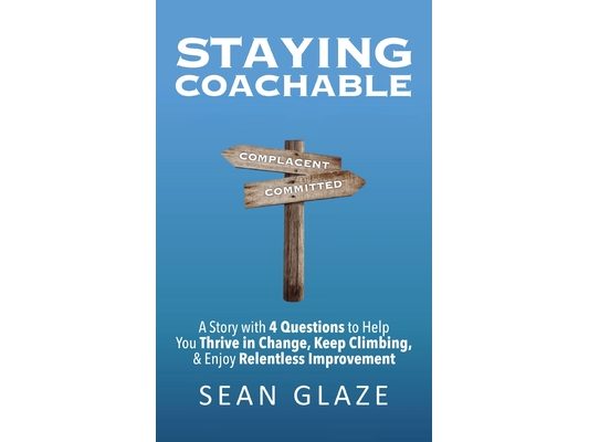 Staying Coachable: A Story With 4 Questions to Help You Thrive in Change, Keep Climbing, and Enjoy Relentless Improvement