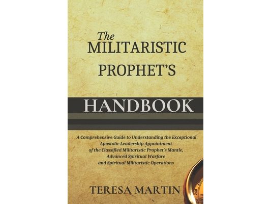 The Militaristic Prophet's Handbook: A Comprehensive Guide to Understanding the Exceptional Apostolic Leadership Appointment of the Classified Militar