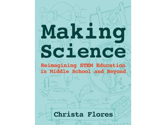 Making Science: Reimagining STEM Education in Middle School and Beyond
