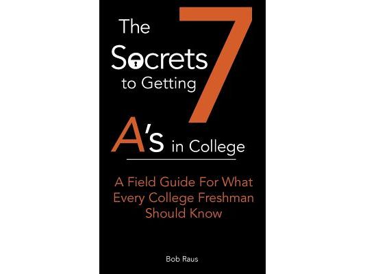 The 7 Secrets to Getting A's in College: A Field Guide For What Every College Freshman Should Know