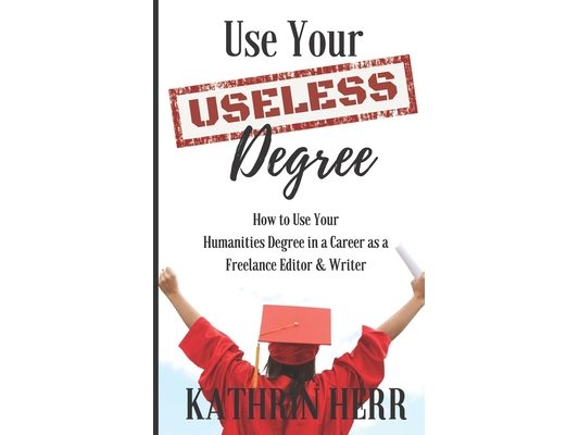 Use Your Useless Degree: How to Use Your Humanities Degree in a Career as a Freelance Editor and Writer