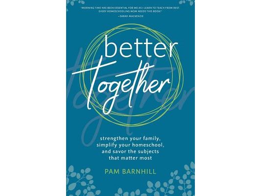 Better Together: Strengthen Your Family, Simplify Your Homeschool, and Savor the Subjects That Matter Most