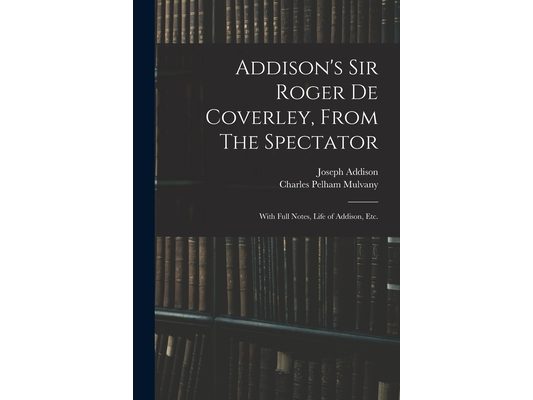 Addison's Sir Roger De Coverley, From The Spectator; With Full Notes, Life of Addison, Etc.