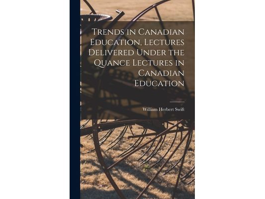 Trends in Canadian Education, Lectures Delivered Under the Quance Lectures in Canadian Education