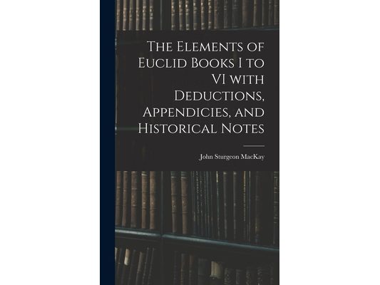 The Elements of Euclid Books I to VI With Deductions, Appendicies, and Historical Notes