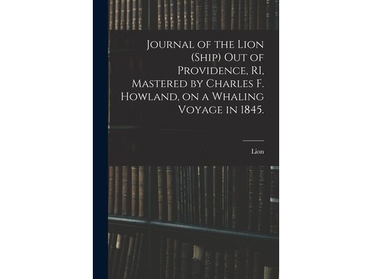 Journal of the Lion (Ship) out of Providence, RI, Mastered by Charles F. Howland, on a Whaling Voyage in 1845.