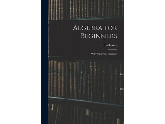 Algebra for Beginners: With Numerous Examples