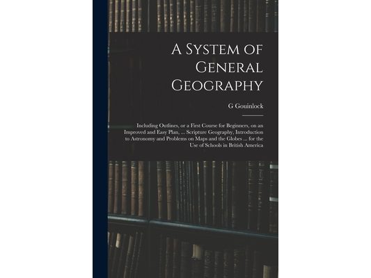 A System of General Geography; Including Outlines, or a First Course for Beginners, on an Improved and Easy Plan, ... Scripture Geography, Introductio