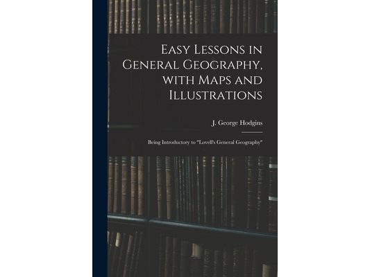 Easy Lessons in General Geography, With Maps and Illustrations: Being Introductory to "Lovell's General Geography"