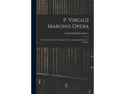 P. VirgilII Maronis Opera: The Works of Virgil, With English Notes, Original and Selected.: Eclogues
