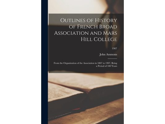 Outlines of History of French Broad Association and Mars Hill College: From the Organization of the Association in 1807 to 1907, Being a Period of 100