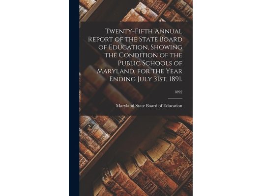 Twenty-Fifth Annual Report of the State Board of Education, Showing the Condition of the Public Schools of Maryland, for the Year Ending July 31st, 18