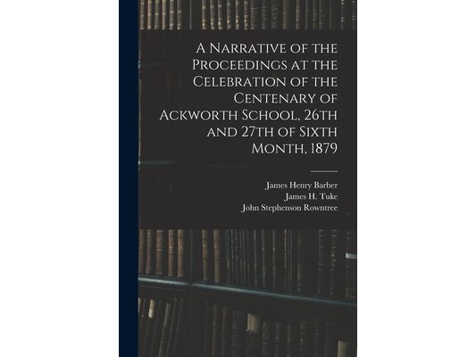 A Narrative of the Proceedings at the Celebration of the Centenary of Ackworth School, 26th and 27th of Sixth Month, 1879