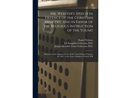 Mr. Webster's Speech in Defence of the Christian Ministry, and in Favor of the Religious Instruction of the Young: Delivered in the Supreme Court of t
