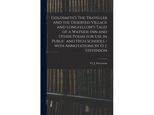 Goldsmith's The Traveller and the Deserted Village and Longfellow's Tales of a Wayside Inn and Other Poems for Use in Public and High Schools / With A