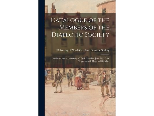 Catalogue of the Members of the Dialectic Society: Instituted in the University of North Carolina, June 3rd, 1795, Together With Historical Sketches