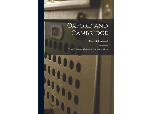 Oxford and Cambridge: Their Colleges, Memories, and Associations