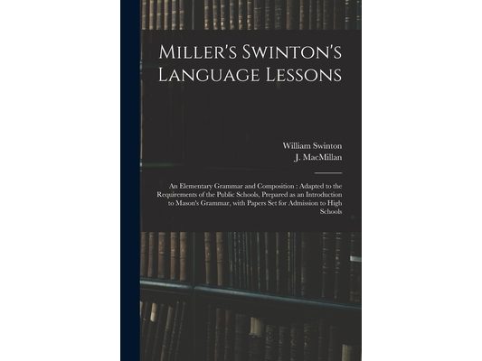 Miller's Swinton's Language Lessons: an Elementary Grammar and Composition: Adapted to the Requirements of the Public Schools, Prepared as an Introduc