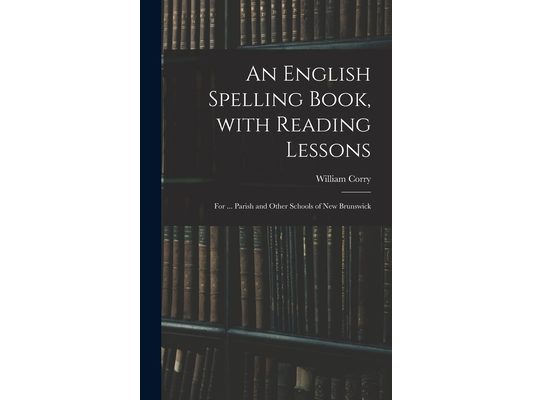 An English Spelling Book, With Reading Lessons; for ... Parish and Other Schools of New Brunswick
