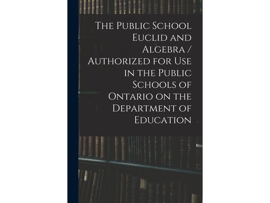 The Public School Euclid and Algebra / Authorized for Use in the Public Schools of Ontario on the Department of Education