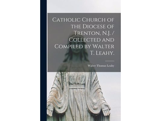 Catholic Church of the Diocese of Trenton, N.J. / Collected and Compiled by Walter T. Leahy.