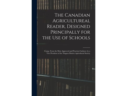 The Canadian Agricultureal Reader, Designed Principally for the Use of Schools: Comp. From the Most Approved and Practical Authors, by a Vice Presiden