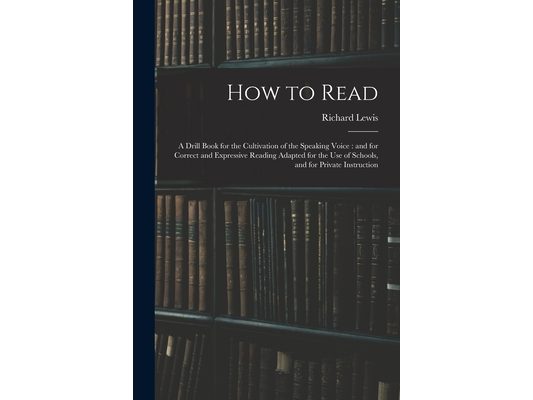 How to Read: a Drill Book for the Cultivation of the Speaking Voice: and for Correct and Expressive Reading Adapted for the Use of