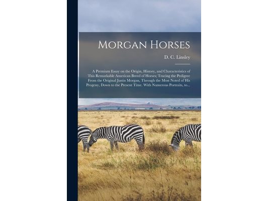 Morgan Horses: a Premium Essay on the Origin, History, and Characteristics of This Remarkable American Breed of Horses; Tracing the P