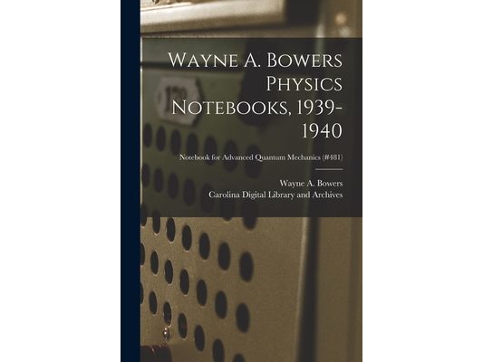 Wayne A. Bowers Physics Notebooks [electronic Resource], 1939-1940; Notebook for Advanced Quantum Mechanics (#481)