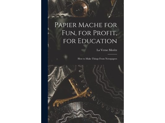 Papier Mache for Fun, for Profit, for Education; How to Make Things From Newspapers