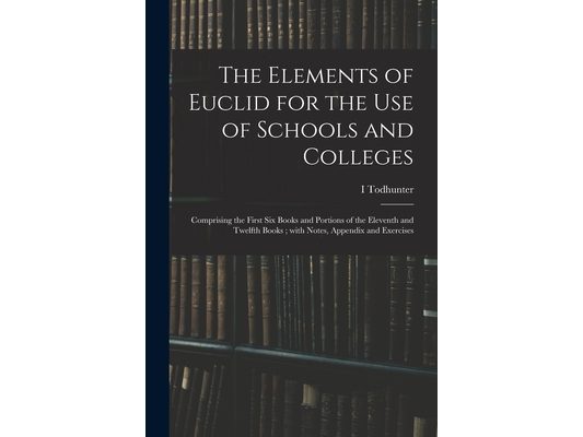 The Elements of Euclid for the Use of Schools and Colleges; Comprising the First Six Books and Portions of the Eleventh and Twelfth Books; With Notes,