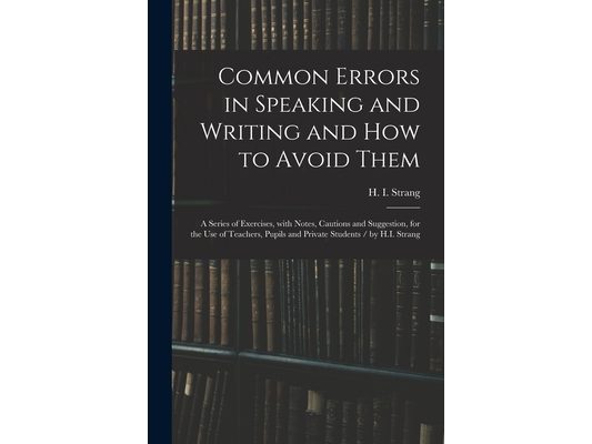 Common Errors in Speaking and Writing and How to Avoid Them: a Series of Exercises, With Notes, Cautions and Suggestion, for the Use of Teachers, Pupi