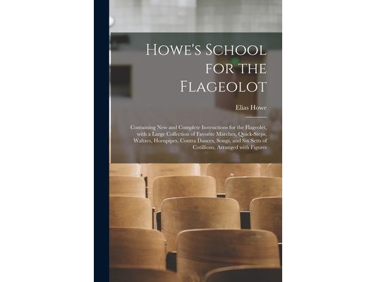 Howe's School for the Flageolot; Containing New and Complete Instructions for the Flageolet, With a Large Collection of Favorite Marches, Quick-steps,