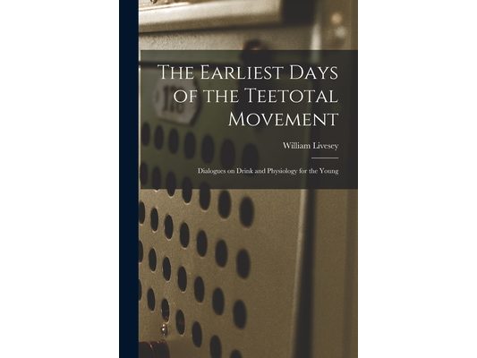 The Earliest Days of the Teetotal Movement: Dialogues on Drink and Physiology for the Young