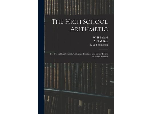 The High School Arithmetic: for Use in High Schools, Collegiate Institutes and Senior Forms of Public Schools