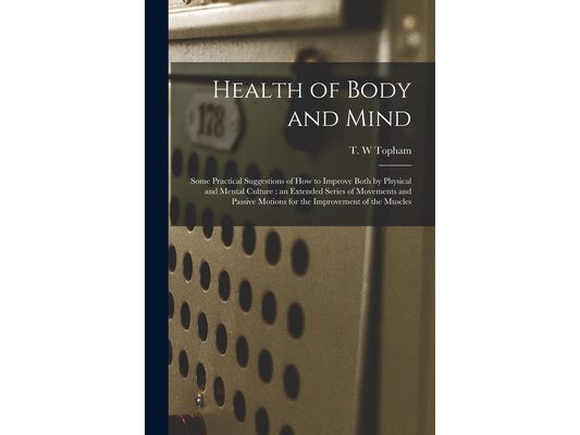 Health of Body and Mind: Some Practical Suggestions of How to Improve Both by Physical and Mental Culture: an Extended Series of Movements and