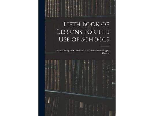 Fifth Book of Lessons for the Use of Schools; Authorized by the Council of Public Instruction for Upper Canada