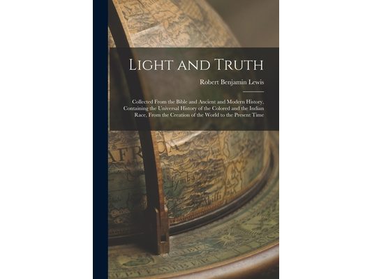 Light and Truth: Collected From the Bible and Ancient and Modern History, Containing the Universal History of the Colored and the India
