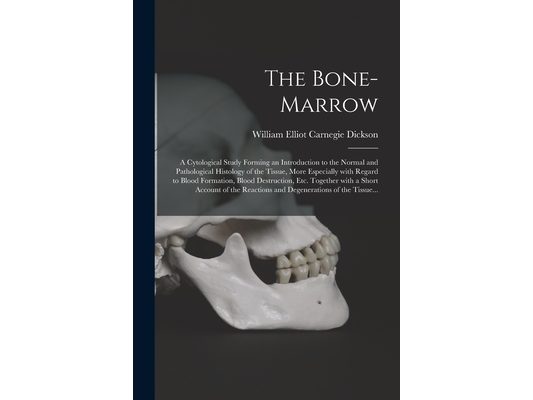 The Bone-marrow: a Cytological Study Forming an Introduction to the Normal and Pathological Histology of the Tissue, More Especially Wi