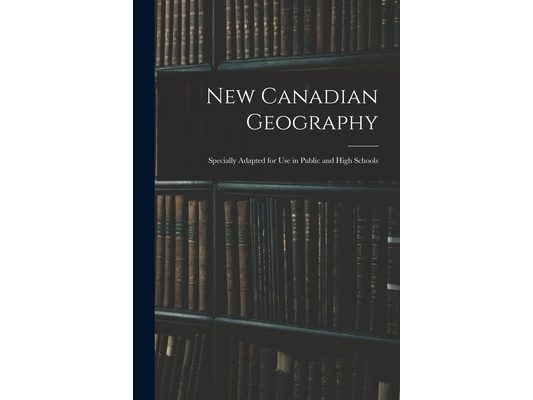 New Canadian Geography: Specially Adapted for Use in Public and High Schools
