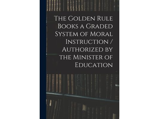 The Golden Rule Books a Graded System of Moral Instruction / Authorized by the Minister of Education