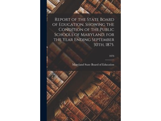 Report of the State Board of Education, Showing the Condition of the Public Schools of Maryland, for the Year Ending September 30th, 1875.; 1876