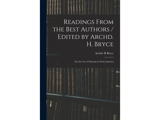 Readings From the Best Authors / Edited by Archd. H. Bryce; for the Use of Schools in North America