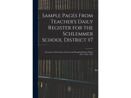 Sample Pages From Teacher's Daily Register for the Schlemmer School District #7: Located on NE Corner of Lortie and Hoagland Roads, Dated 1871, 1873,
