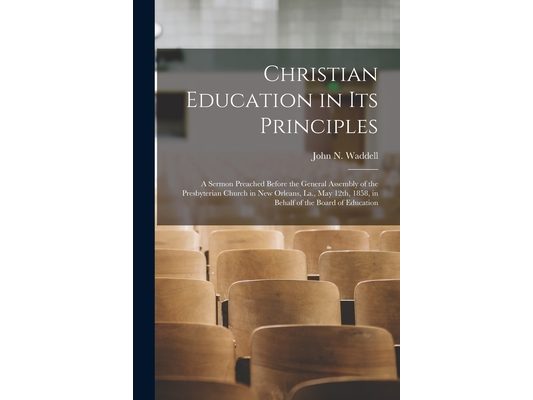 Christian Education in Its Principles: a Sermon Preached Before the General Assembly of the Presbyterian Church in New Orleans, La., May 12th, 1858, i