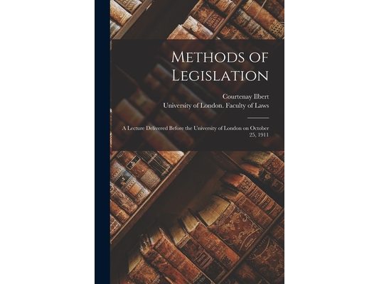 Methods of Legislation: a Lecture Delivered Before the University of London on October 25, 1911
