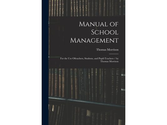 Manual of School Management: for the Use Ofteachers, Students, and Pupil-teachers / by Thomas Morrison
